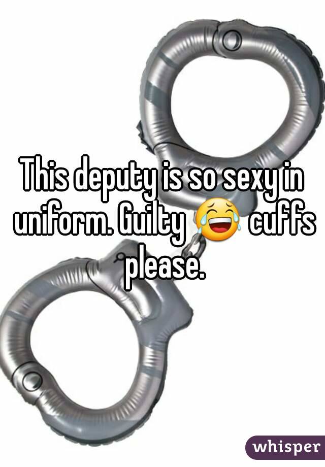 This deputy is so sexy in uniform. Guilty ðŸ˜‚ cuffs please.