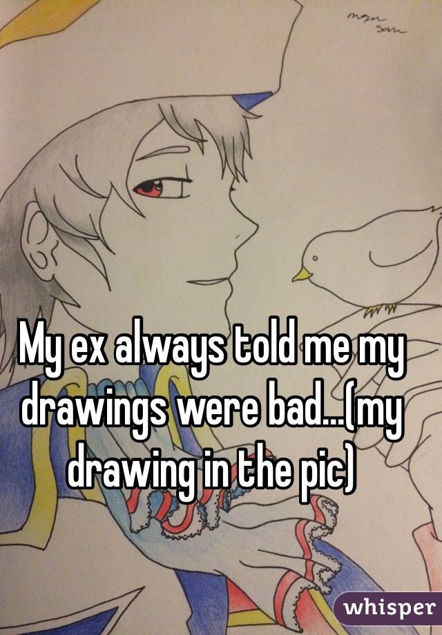 My ex always told me my drawings were bad...(my drawing in the pic) 
