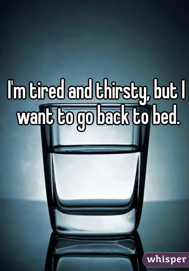 I'm tired and thirsty, but I want to go back to bed.