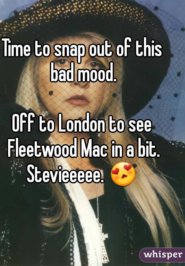 Time to snap out of this bad mood.

Off to London to see Fleetwood Mac in a bit.
Stevieeeee. ðŸ˜�