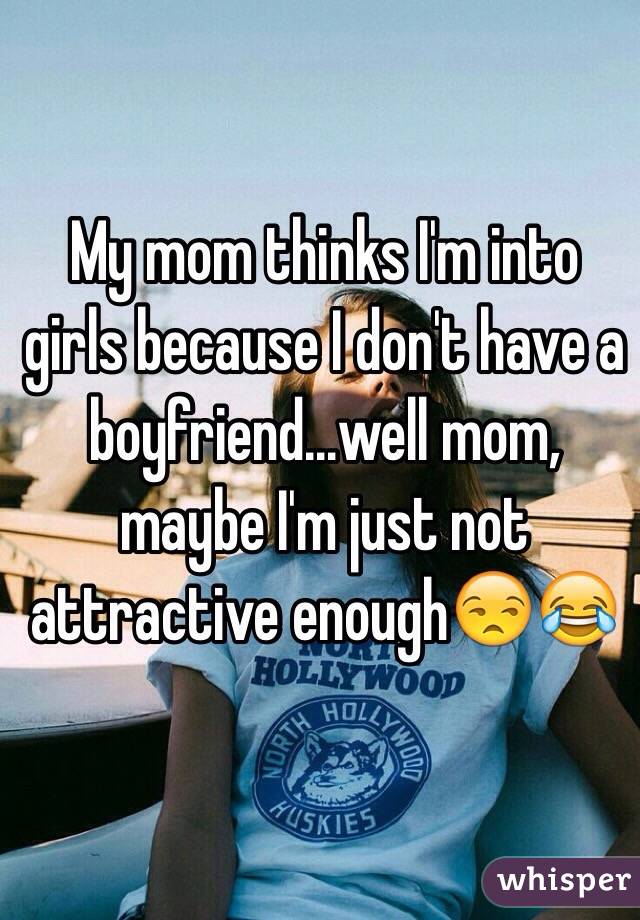 My mom thinks I'm into girls because I don't have a boyfriend...well mom, maybe I'm just not attractive enough😒😂