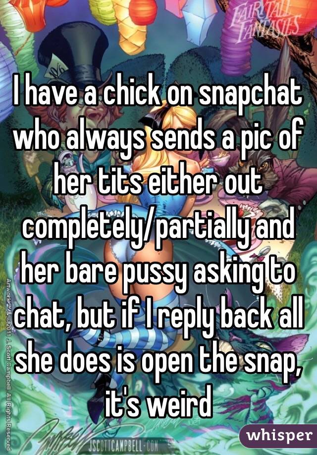 I have a chick on snapchat who always sends a pic of her tits either out completely/partially and her bare pussy asking to chat, but if I reply back all she does is open the snap, it's weird 
