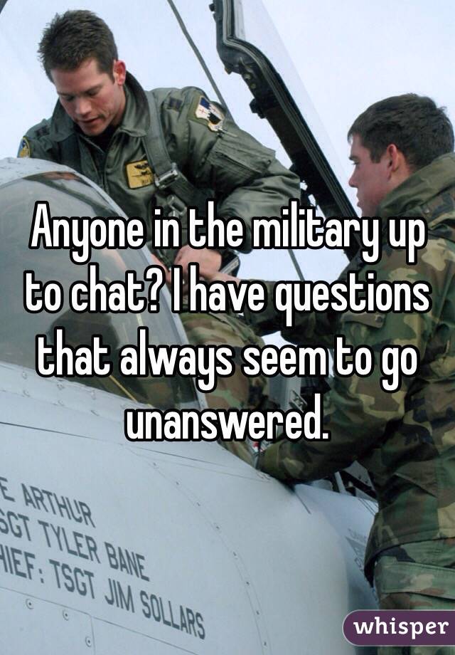 Anyone in the military up to chat? I have questions that always seem to go unanswered.