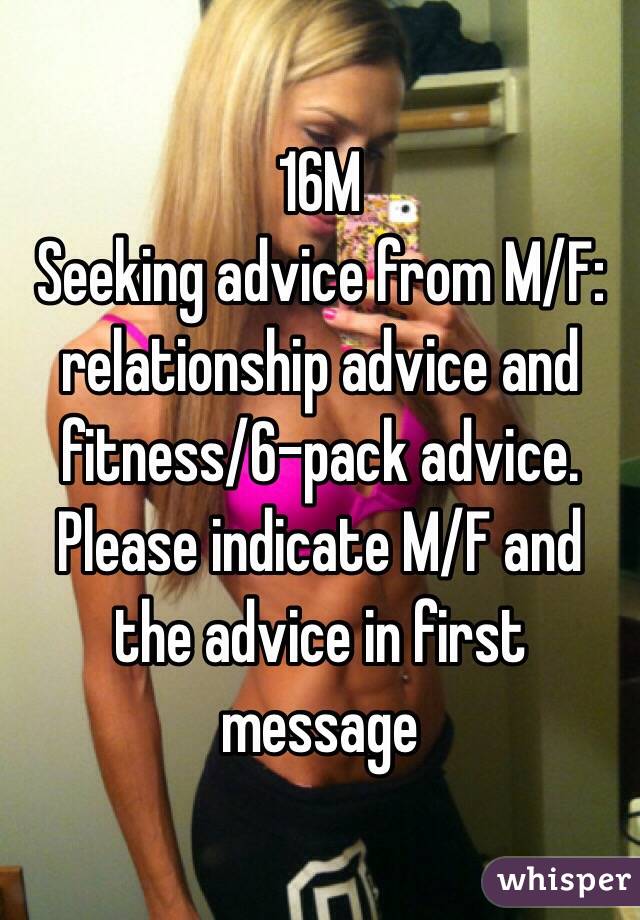 16M
Seeking advice from M/F: relationship advice and fitness/6-pack advice.
Please indicate M/F and the advice in first message 