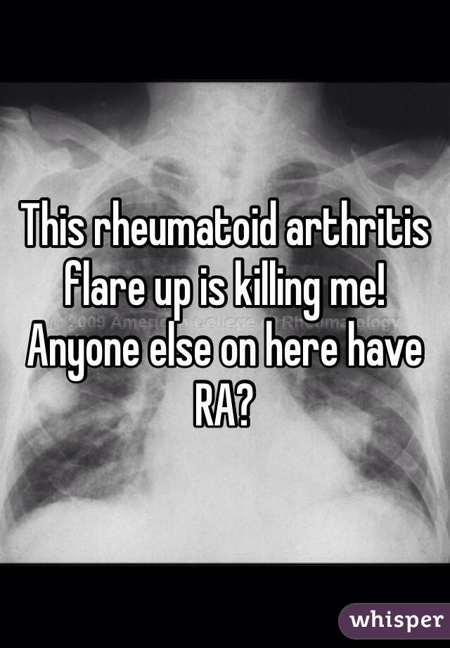 This rheumatoid arthritis flare up is killing me! Anyone else on here have RA?