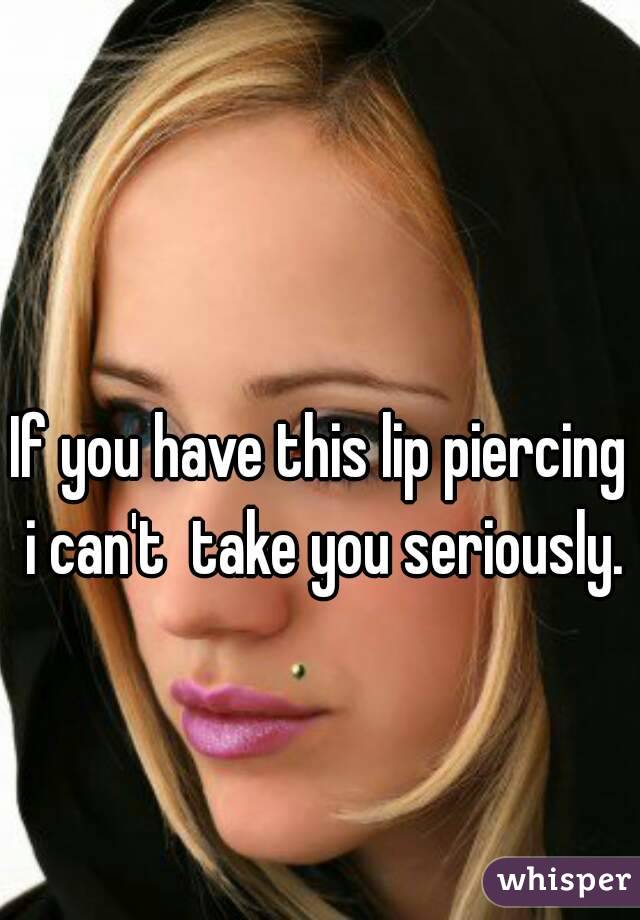 If you have this lip piercing i can't  take you seriously.