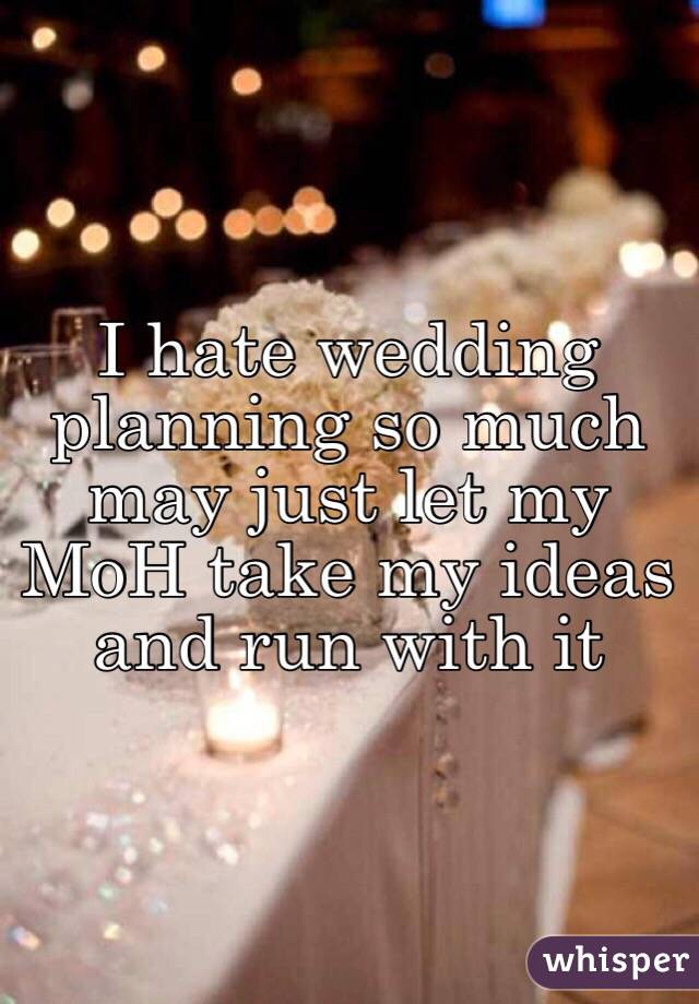 I hate wedding planning so much may just let my MoH take my ideas and run with it