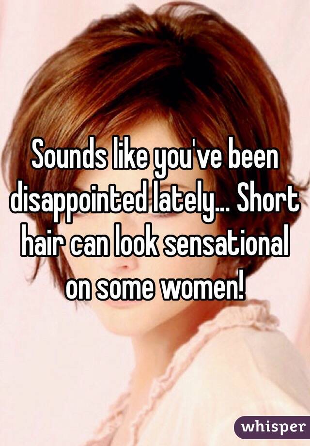 Sounds like you've been disappointed lately... Short hair can look sensational on some women!