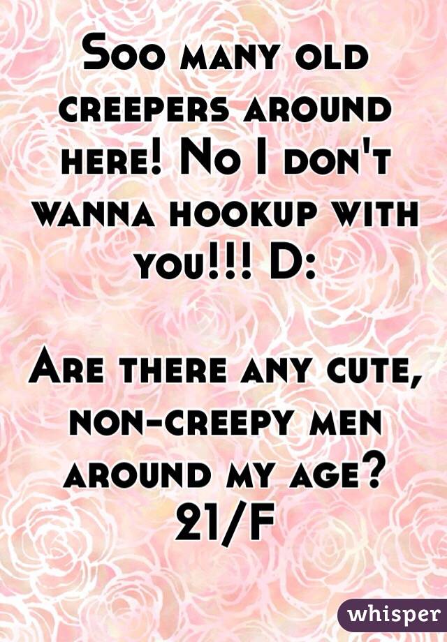 Soo many old creepers around here! No I don't wanna hookup with you!!! D:

Are there any cute, non-creepy men around my age?
21/F