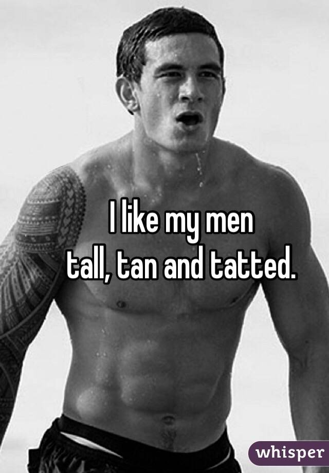 I like my men 
tall, tan and tatted. 