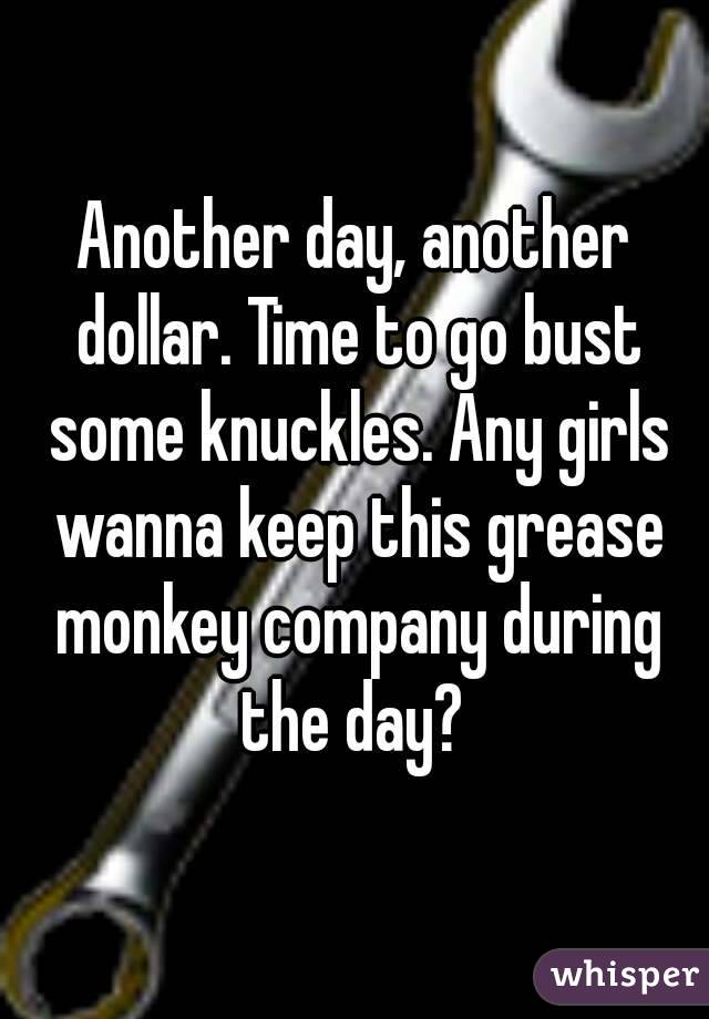 Another day, another dollar. Time to go bust some knuckles. Any girls wanna keep this grease monkey company during the day? 