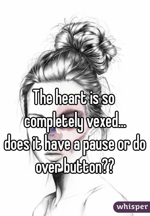 The heart is so 
completely vexed...
does it have a pause or do over button?? 