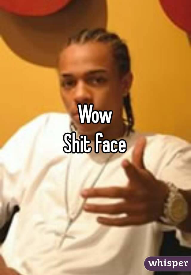 Wow
Shit face