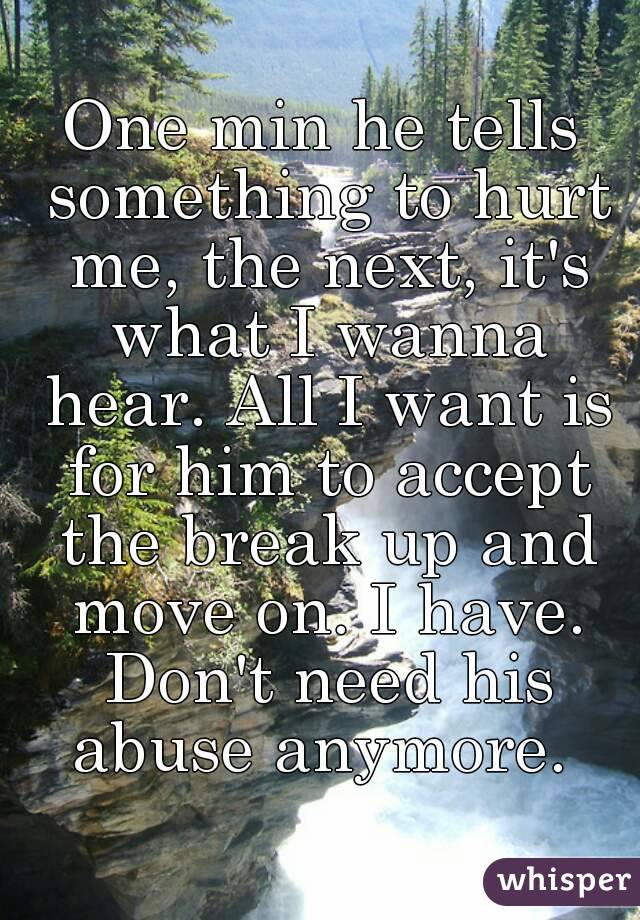 One min he tells something to hurt me, the next, it's what I wanna hear. All I want is for him to accept the break up and move on. I have. Don't need his abuse anymore. 