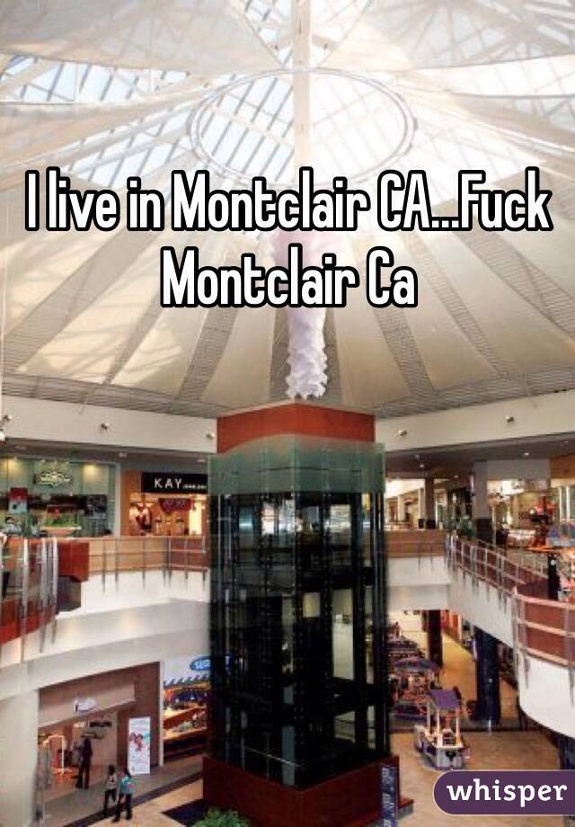 I live in Montclair CA...Fuck Montclair Ca