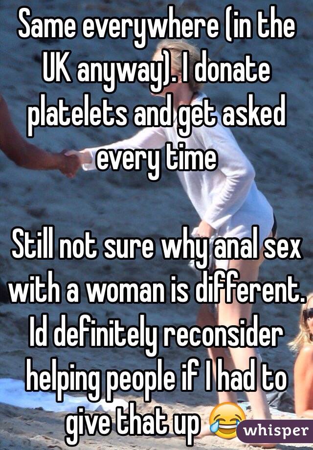 Same everywhere (in the UK anyway). I donate platelets and get asked every time

Still not sure why anal sex with a woman is different. Id definitely reconsider helping people if I had to give that up 😂