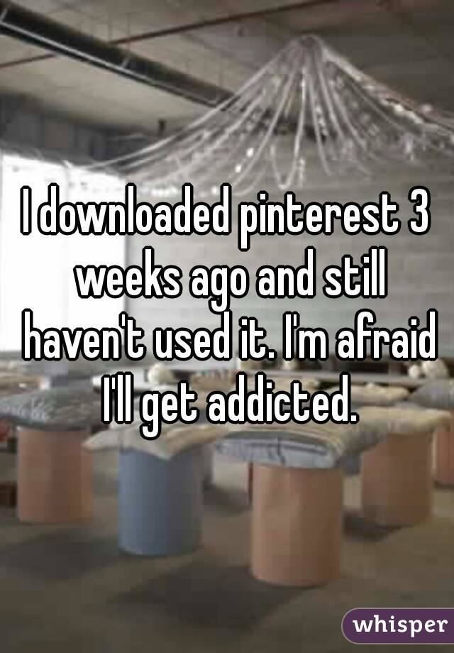 I downloaded pinterest 3 weeks ago and still haven't used it. I'm afraid I'll get addicted.