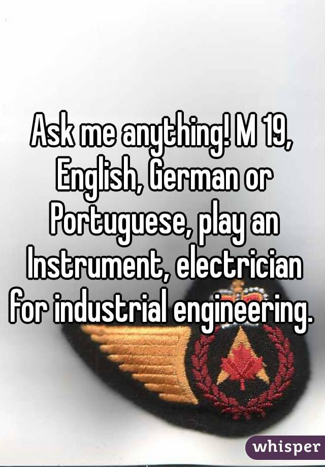 Ask me anything! M 19, English, German or Portuguese, play an Instrument, electrician for industrial engineering. 

