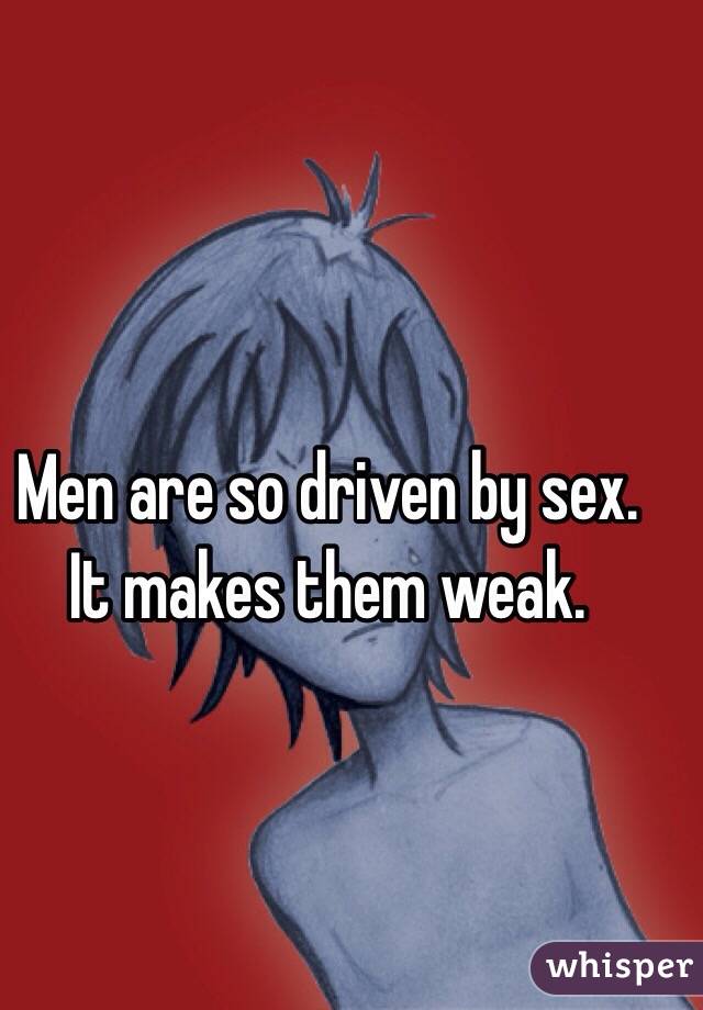 Men are so driven by sex. It makes them weak.