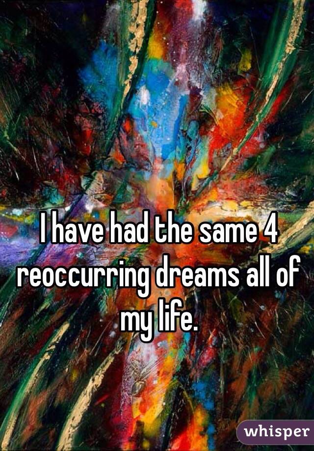 I have had the same 4 reoccurring dreams all of my life.