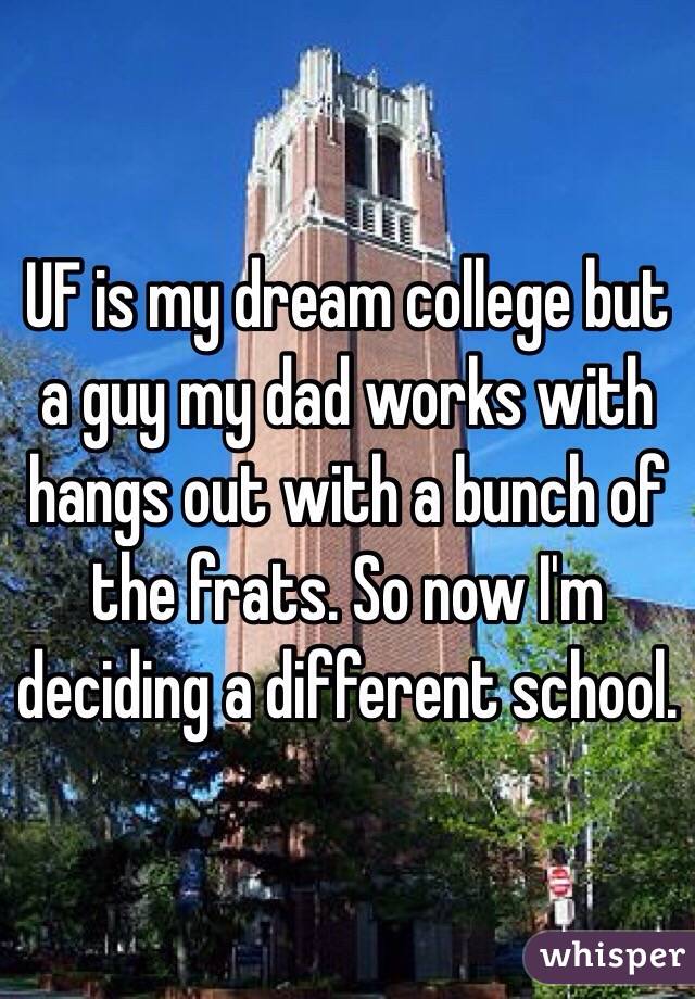 UF is my dream college but a guy my dad works with hangs out with a bunch of the frats. So now I'm deciding a different school. 