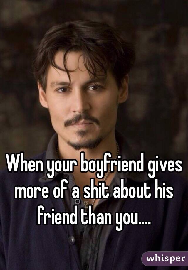 When your boyfriend gives more of a shit about his friend than you....