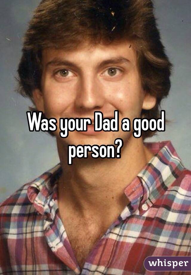 Was your Dad a good person?