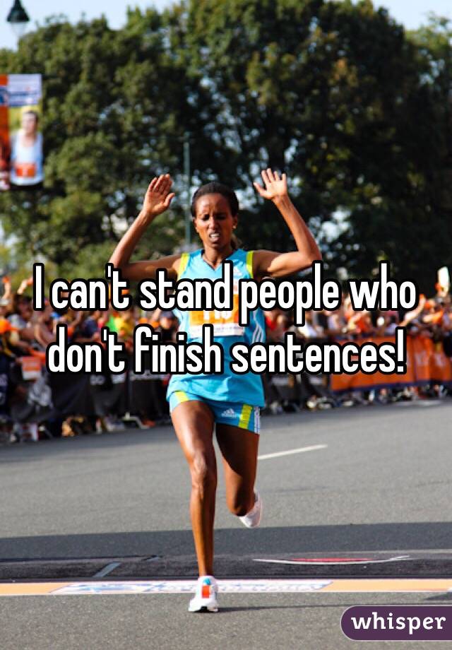I can't stand people who don't finish sentences!