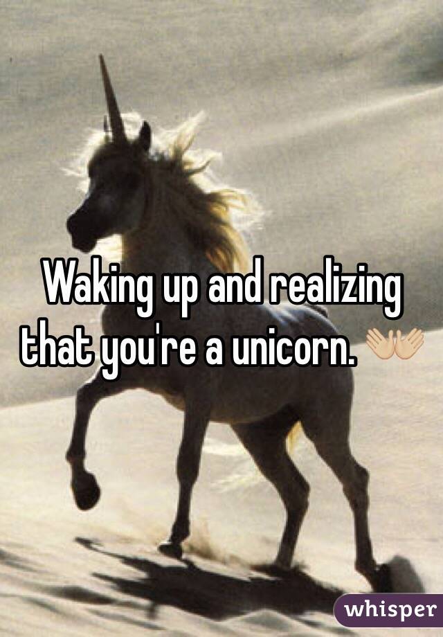 Waking up and realizing that you're a unicorn. ðŸ‘�ðŸ�¼