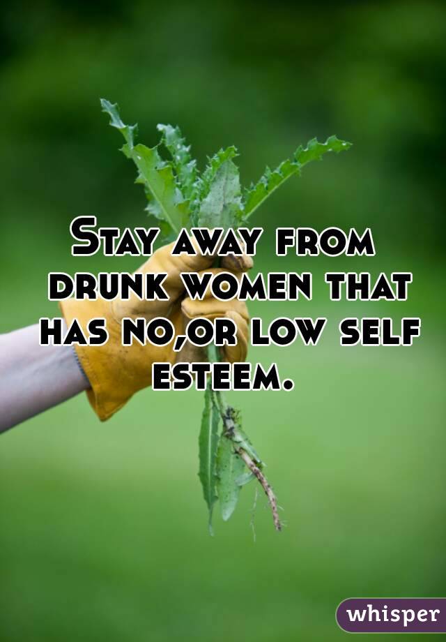Stay away from drunk women that has no,or low self esteem. 