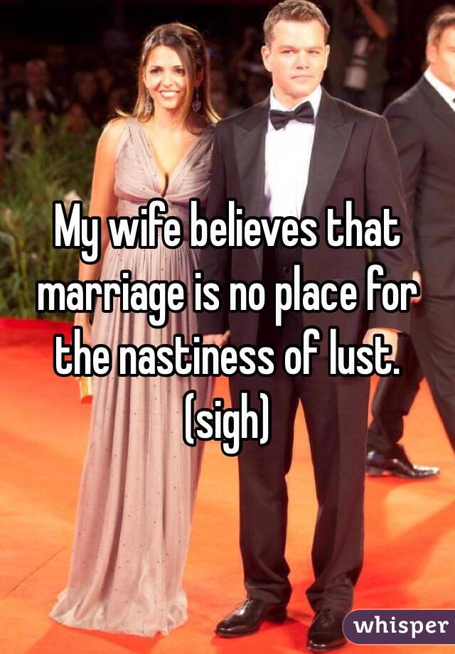My wife believes that marriage is no place for the nastiness of lust.
(sigh)