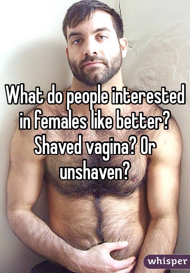 What do people interested in females like better? Shaved vagina? Or unshaven? 
