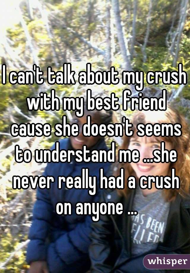 I can't talk about my crush with my best friend cause she doesn't seems to understand me ...she never really had a crush on anyone ...