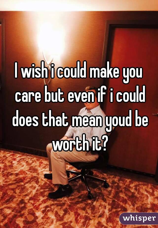 I wish i could make you care but even if i could does that mean youd be worth it?