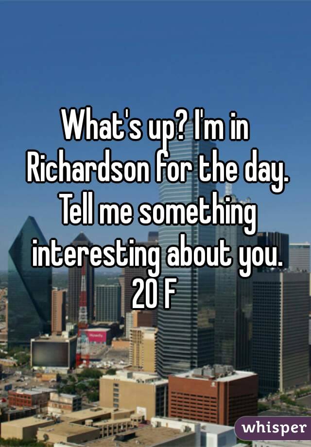 What's up? I'm in Richardson for the day. Tell me something interesting about you.
20 F