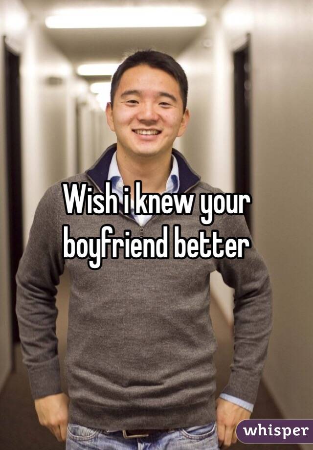 Wish i knew your boyfriend better