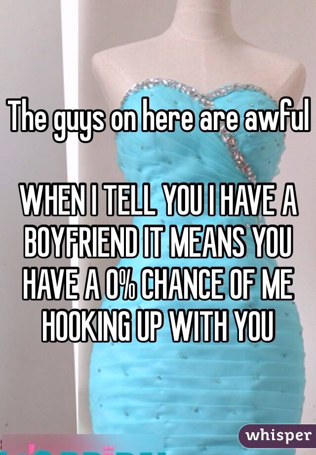 The guys on here are awful

WHEN I TELL YOU I HAVE A BOYFRIEND IT MEANS YOU HAVE A 0% CHANCE OF ME HOOKING UP WITH YOU