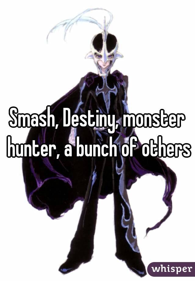 Smash, Destiny, monster hunter, a bunch of others