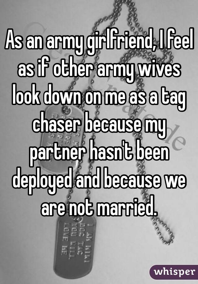 As an army girlfriend, I feel as if other army wives look down on me as a tag chaser because my partner hasn't been deployed and because we are not married. 