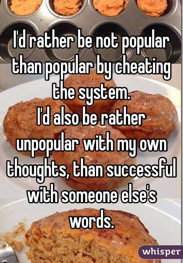  I'd rather be not popular than popular by cheating the system. 
I'd also be rather unpopular with my own thoughts, than successful with someone else's words. 

