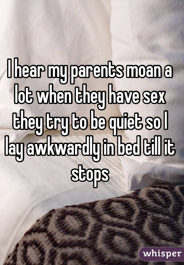 I hear my parents moan a lot when they have sex they try to be quiet so I lay awkwardly in bed till it stops