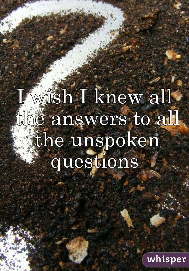 I wish I knew all the answers to all the unspoken questions 