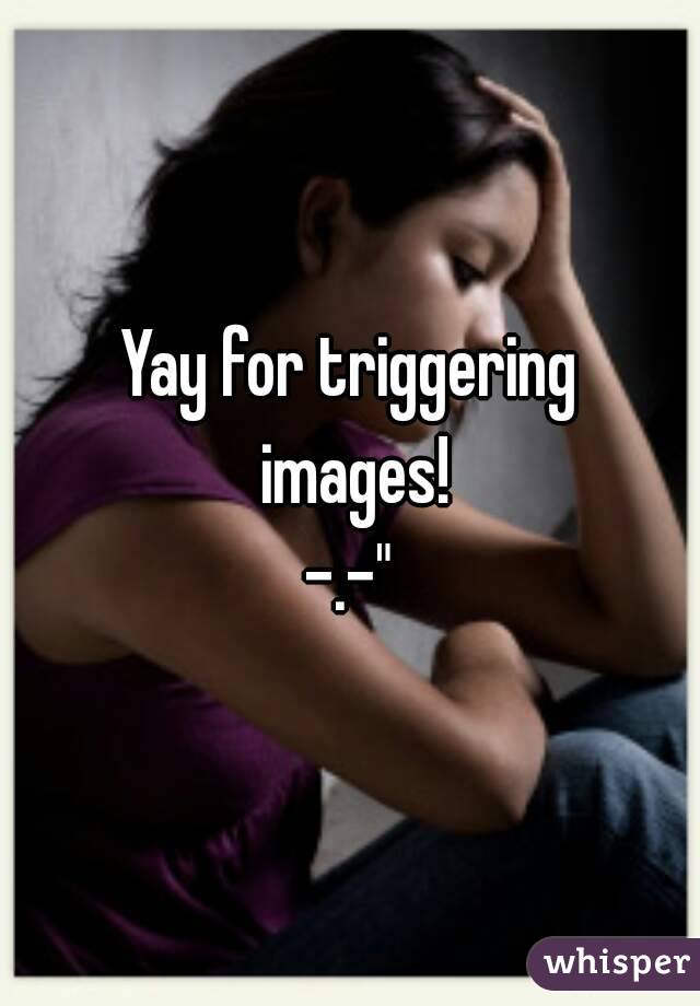 Yay for triggering images!
-.-"