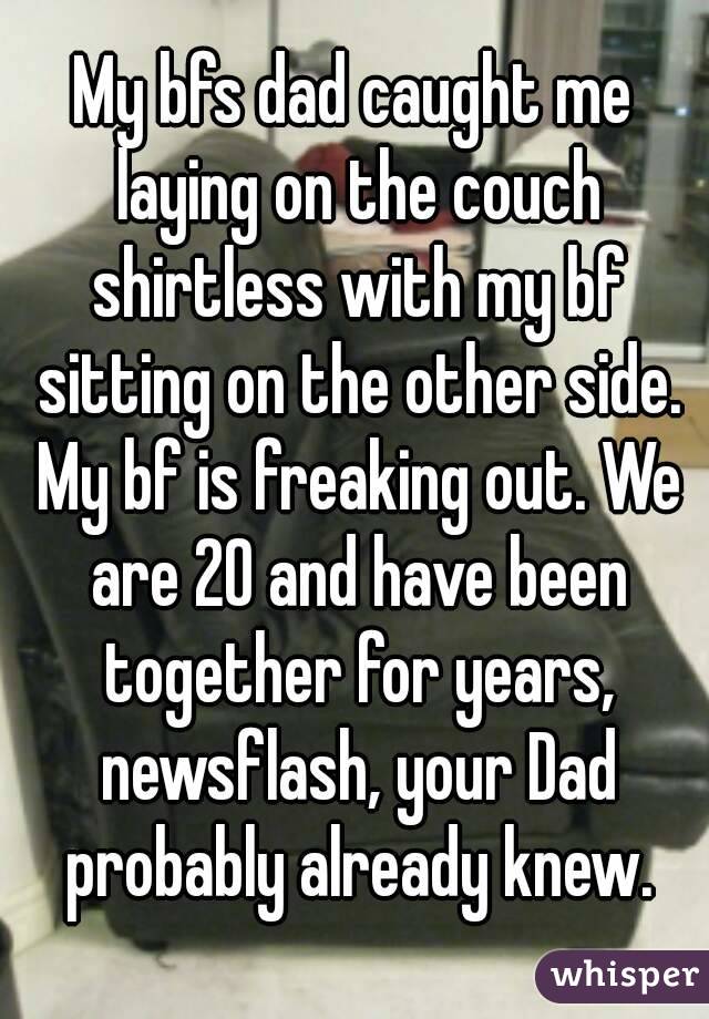 My bfs dad caught me laying on the couch shirtless with my bf sitting on the other side. My bf is freaking out. We are 20 and have been together for years, newsflash, your Dad probably already knew.