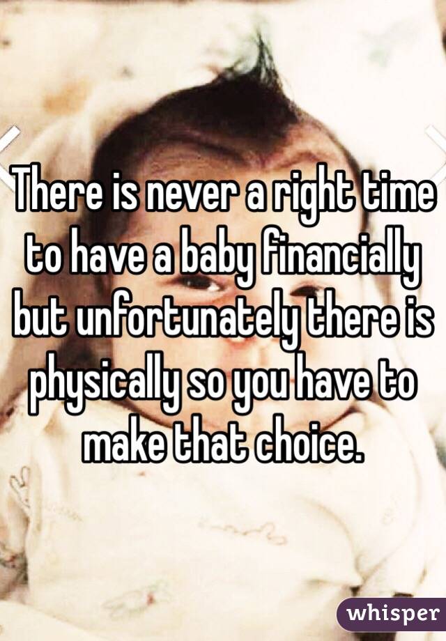 There is never a right time to have a baby financially but unfortunately there is physically so you have to make that choice. 