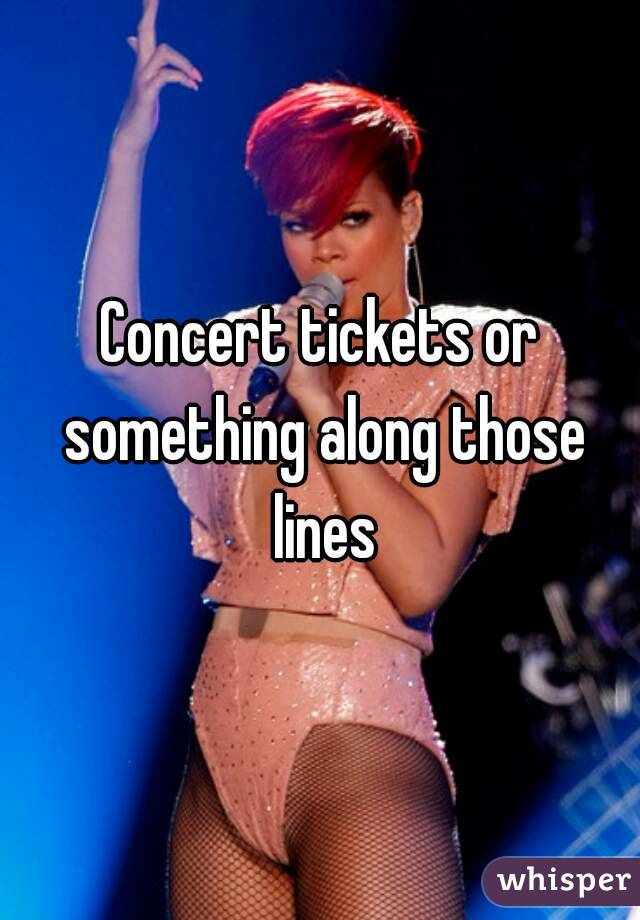 Concert tickets or something along those lines