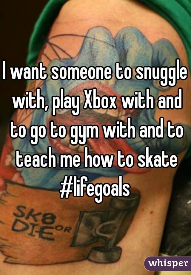 I want someone to snuggle with, play Xbox with and to go to gym with and to teach me how to skate #lifegoals 