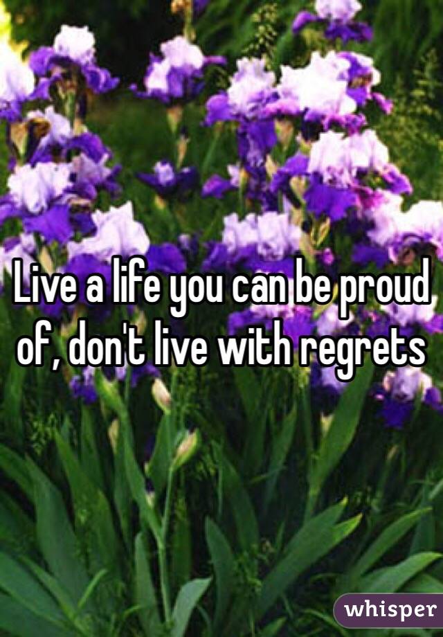 Live a life you can be proud of, don't live with regrets