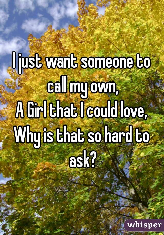 I just want someone to call my own,
A Girl that I could love,
Why is that so hard to ask?