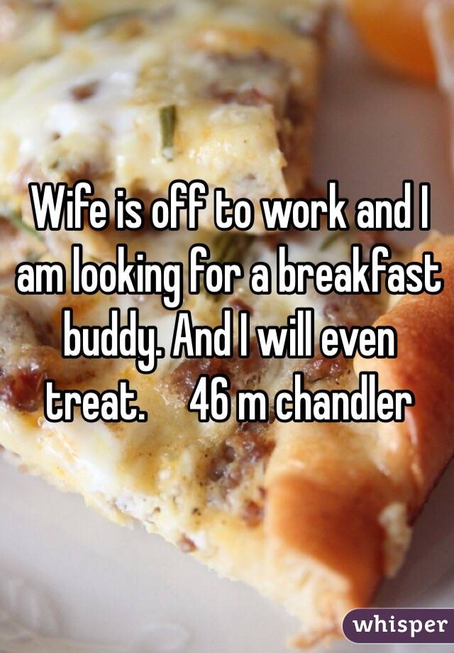 Wife is off to work and I am looking for a breakfast buddy. And I will even treat.     46 m chandler